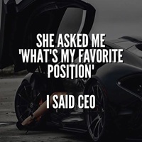 She asked whats my favorite position I said CEO